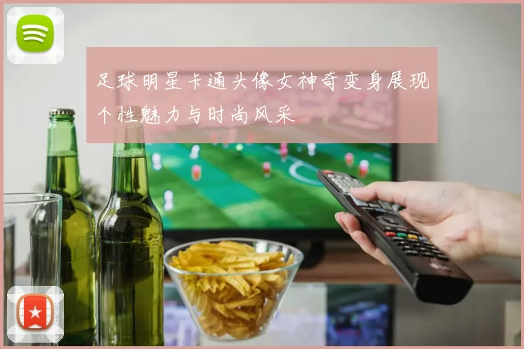 足球明星卡通头像女神奇变身展现个性魅力与时尚风采