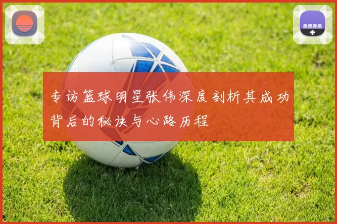 专访篮球明星张伟深度剖析其成功背后的秘诀与心路历程