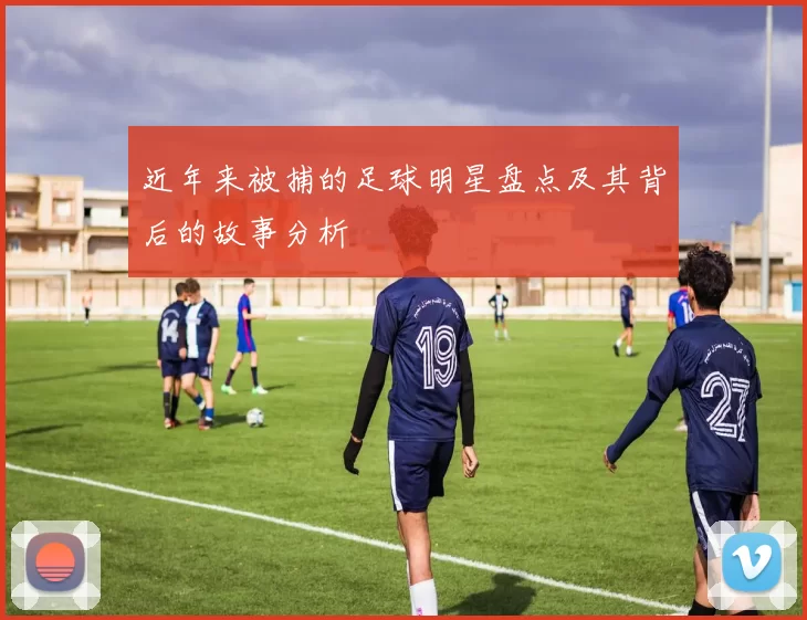 近年来被捕的足球明星盘点及其背后的故事分析