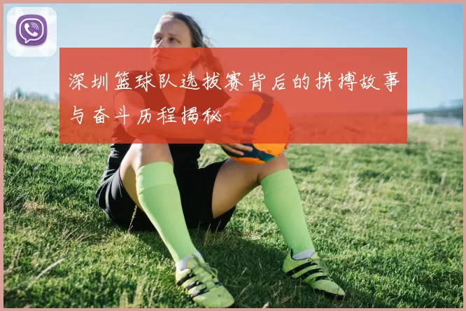 深圳篮球队选拔赛背后的拼搏故事与奋斗历程揭秘