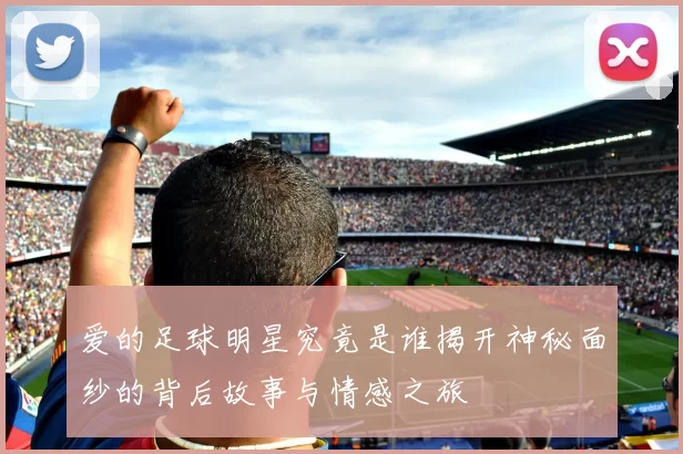 爱的足球明星究竟是谁揭开神秘面纱的背后故事与情感之旅