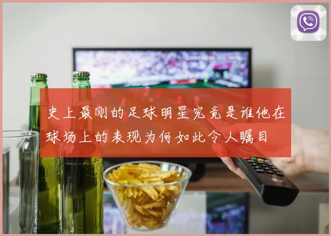 史上最刚的足球明星究竟是谁他在球场上的表现为何如此令人瞩目