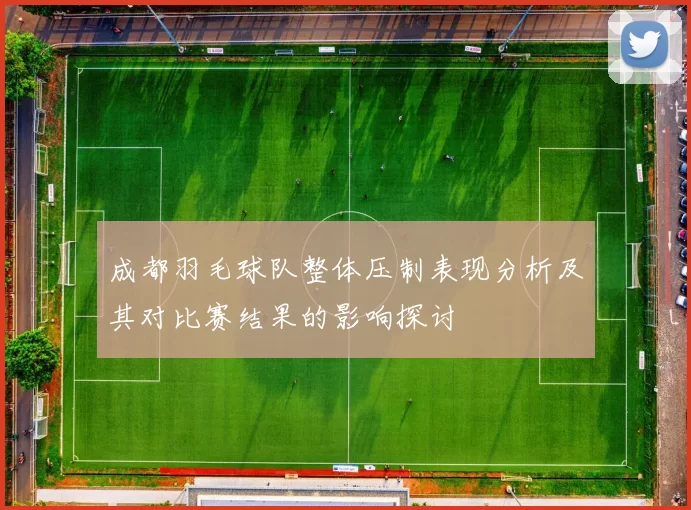 成都羽毛球队整体压制表现分析及其对比赛结果的影响探讨