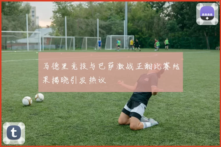 马德里竞技与巴萨激战正酣比赛结果揭晓引发热议