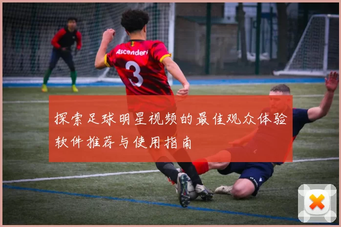 探索足球明星视频的最佳观众体验软件推荐与使用指南