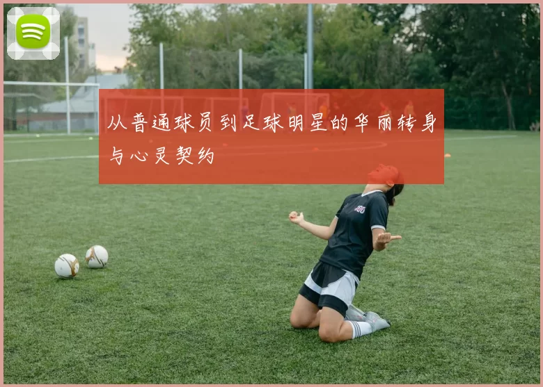 从普通球员到足球明星的华丽转身与心灵契约