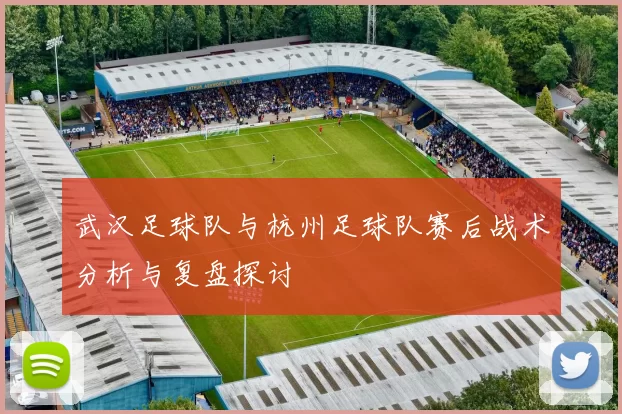 武汉足球队与杭州足球队赛后战术分析与复盘探讨