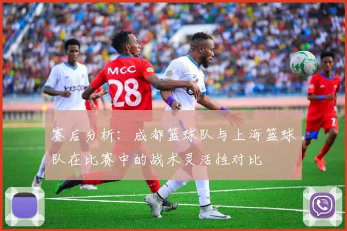 赛后分析：成都篮球队与上海篮球队在比赛中的战术灵活性对比