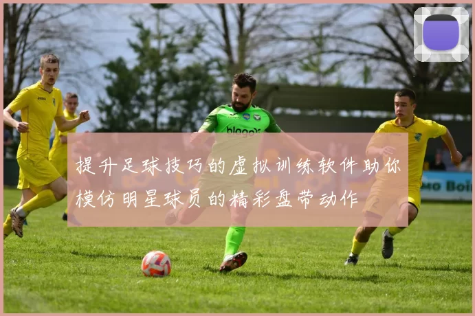 提升足球技巧的虚拟训练软件助你模仿明星球员的精彩盘带动作