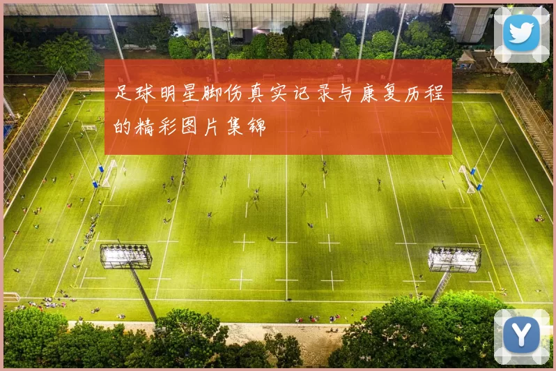 足球明星脚伤真实记录与康复历程的精彩图片集锦