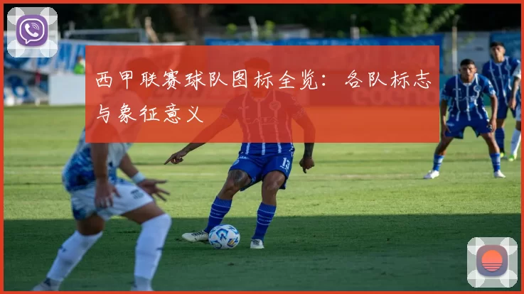 西甲联赛球队图标全览：各队标志与象征意义