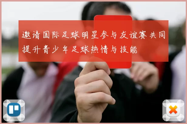 邀请国际足球明星参与友谊赛共同提升青少年足球热情与技能