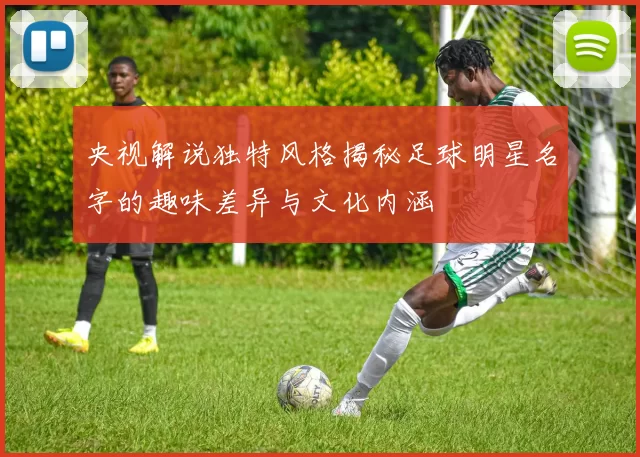 央视解说独特风格揭秘足球明星名字的趣味差异与文化内涵