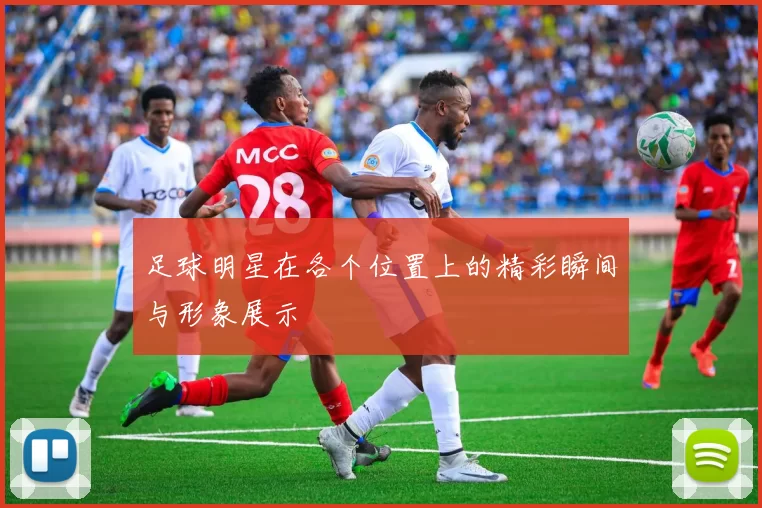 足球明星在各个位置上的精彩瞬间与形象展示
