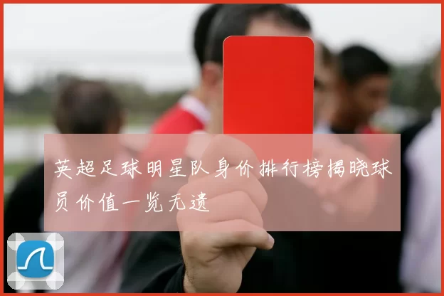 英超足球明星队身价排行榜揭晓球员价值一览无遗