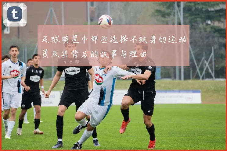足球明星中那些选择不纹身的运动员及其背后的故事与理由
