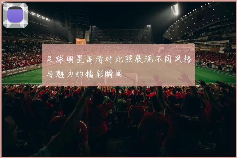 足球明星高清对比照展现不同风格与魅力的精彩瞬间