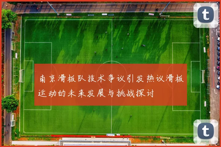 南京滑板队技术争议引发热议滑板运动的未来发展与挑战探讨