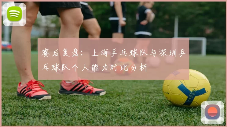 赛后复盘：上海乒乓球队与深圳乒乓球队个人能力对比分析