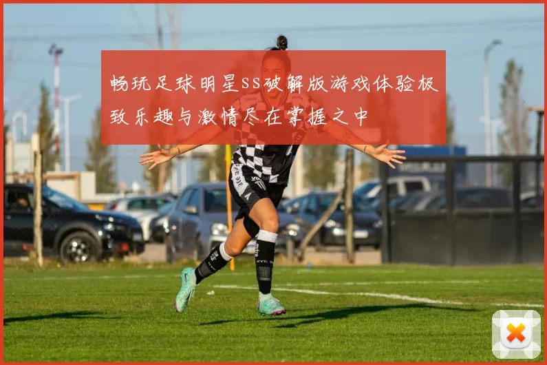 畅玩足球明星ss破解版游戏体验极致乐趣与激情尽在掌握之中
