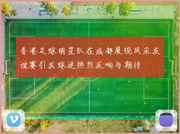 香港足球明星队在成都展现风采友谊赛引发球迷热烈反响与期待