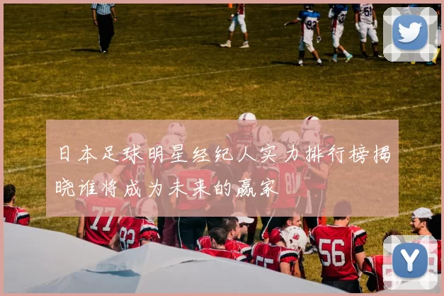 日本足球明星经纪人实力排行榜揭晓谁将成为未来的赢家
