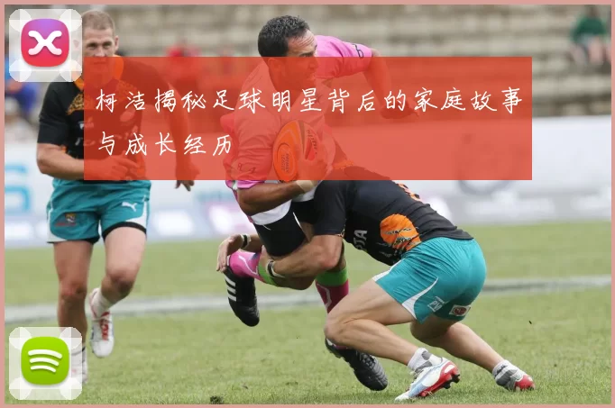 柯洁揭秘足球明星背后的家庭故事与成长经历