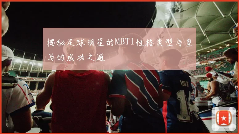 揭秘足球明星的MBTI性格类型与皇马的成功之道