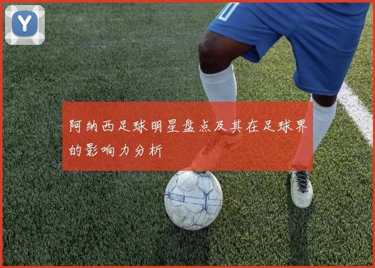 阿纳西足球明星盘点及其在足球界的影响力分析