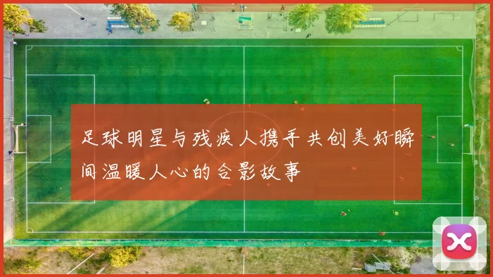 足球明星与残疾人携手共创美好瞬间温暖人心的合影故事