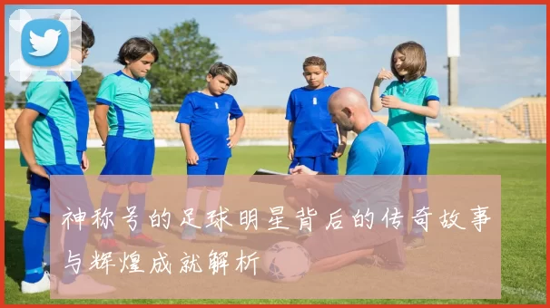 神称号的足球明星背后的传奇故事与辉煌成就解析