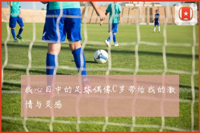 我心目中的足球偶像C罗带给我的激情与灵感