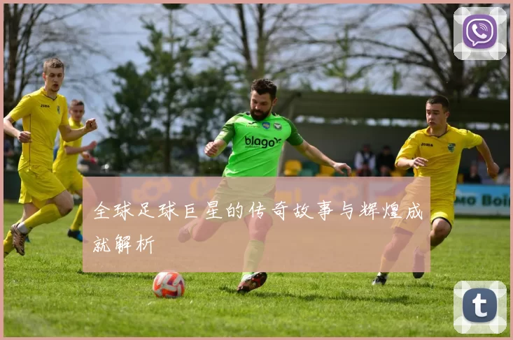 全球足球巨星的传奇故事与辉煌成就解析